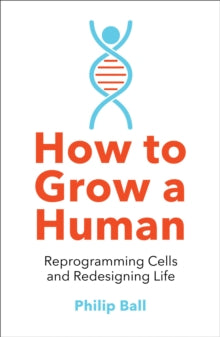 How to Grow a Human: Reprogramming Cells and Redesigning Life - Philip Ball (Paperback) 30-04-2020 