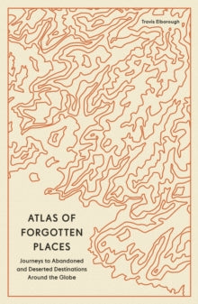 Unexpected Atlases  Atlas of Forgotten Places: Journeys to Abandoned and Deserted Destinations Around the Globe - Travis Elborough (Paperback) 20-06-2024 