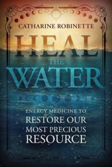 Heal the Water: Energy Medicine to Restore Our Most Precious Resource - Catharine Robinette; Annwyn Avalon (Paperback) 08-11-2024 