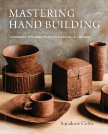 Mastering Ceramics  Mastering Hand Building: Techniques, Tips, and Tricks for Slabs, Coils, and More - Sunshine Cobb (Hardback) 23-01-2018 