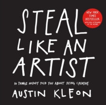 Steal Like an Artist: 10 Things Nobody Told You About Being Creative - Austin Kleon (Paperback) 28-02-2012 Commended for Books for a Better Life (Motivational) 2012.