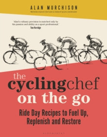 The Cycling Chef On the Go: Ride Day Recipes to Fuel Up, Replenish and Restore - Alan Murchison (Hardback) 11-04-2024 