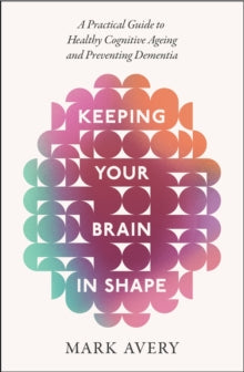 Keeping Your Brain in Shape: A Practical Guide to Healthy Cognitive Ageing and Preventing Dementia - Mark Avery (Paperback) 07-08-2025 