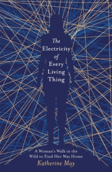 The Electricity of Every Living Thing: A Woman's Walk in the Wild to Find Her Way Home - Katherine May (Paperback) 16-05-2019 