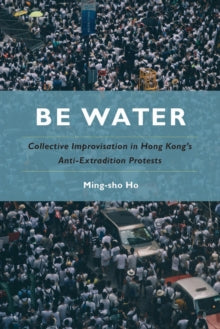 Be Water: Collective Improvisation in Hong Kong's Anti-Extradition Protests - Ming-sho Ho (Paperback / softback) 02-05-2025 