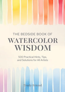 The Bedside Book of Watercolor Wisdom: 500 Practical Hints, Tips, and Solutions for All Artists - Trudy Friend (Hardback) 27-05-2025 