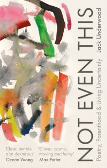 Not Even This: Poetry, parenthood and living uncertainly - Jack Underwood (Paperback) 05-05-2022 