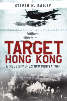 Target Hong Kong: A true story of U.S. Navy pilots at war - Steven K. Bailey (Hardback) 01-02-2024 