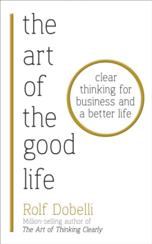 The Art of the Good Life: Clear Thinking for Business and a Better Life - Rolf Dobelli (Paperback) 12-07-2018 