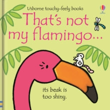THAT'S NOT MY (R)  That's not my flamingo... - Fiona Watt; Fiona Watt; Fiona Watt; Fiona Watt; Fiona Watt; Fiona Watt; Rachel Wells (Board book) 13-06-2019 Commended for Right Start Awards 2020 (UK). Short-listed for Made for Mums Award 2020.