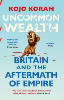 Uncommon Wealth: Britain and the Aftermath of Empire - Kojo Koram (Paperback) 05-01-2023 
