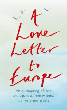 A Love Letter to Europe: An outpouring of sadness and hope - Mary Beard, Shami Chakrabati, Sebastian Faulks, Neil Gaiman, Ruth Jones, J.K. Rowling, Sandi Toksvig and others - Frank Cottrell Boyce; William Dalrymple; Margaret Drabble; Simon Callow; To