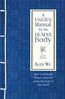 A User's Manual for the Human Body: How Traditional Chinese Medicine helps the body to heal itself - Alex Wu (Paperback) 29-01-2019 