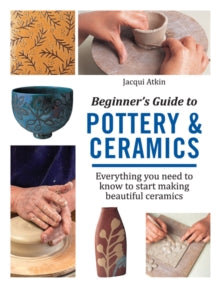 Beginner's Guide to Pottery & Ceramics: Everything You Need to Know to Start Making Beautiful Ceramics - Jacqui Atkin (Paperback) 18-05-2017 