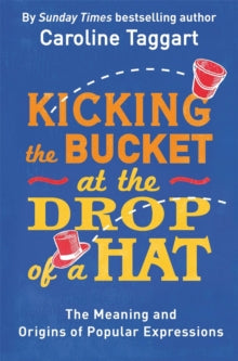 Kicking the Bucket at the Drop of a Hat: The Meaning and Origins of Popular Expressions - Caroline Taggart (Paperback) 03-03-2016 