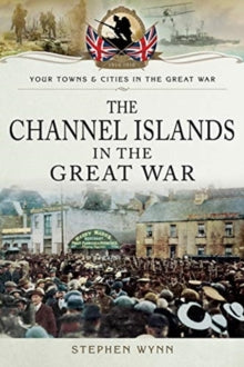 Towns & Cities in the Great War  The Channel Islands in the Great War - Stephen Wynn (Paperback) 06-02-2019 