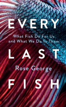 Every Last Fish: What Fish Do for Us and What We Do to Them - Rose George (Hardback) 23-10-2025 