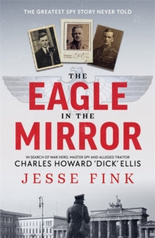 The Eagle in the Mirror: In Search of War Hero, Master Spy and Alleged Traitor Charles Howard 'Dick' Ellis - Jesse Fink (Paperback) 06-06-2024 