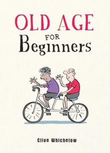 Old Age for Beginners: Hilarious Life Advice for the Newly Ancient - Clive Whichelow; Ian Baker (Hardback) 09-09-2021 