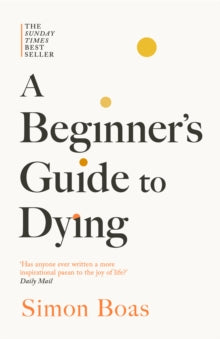 A Beginner's Guide to Dying: The Sunday Times Bestseller, 'Has anyone ever written a more inspirational paean to the joy of life?' Daily Mail - Simon Boas (Paperback) 14-08-2025 
