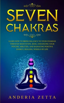 The Seven Chakras: Learn How to Bring Balance to Your Chakras Through Meditation, Reiki, Enhancing Your Psychic Abilities, and Radiating Positive Energy, Healing, Wheels of Lif - Anderia Zetta (Paperback) 03-10-2020 