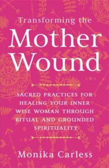 Transforming the Mother Wound: Sacred Practices for Healing Your Inner Wise Woman through Ritual and Grounded Spirituality - Monika Carless (Paperback) 12-03-2024 