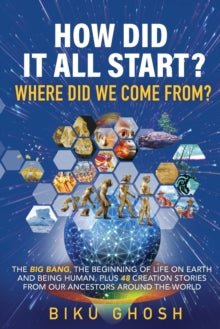 How did it all start? Where did we come from? The Big Bang, the beginning of life on Earth and being human plus forty-eight creation stories from our ancestors around the world - Biku Ghosh (Paperback) 28-11-2021 
