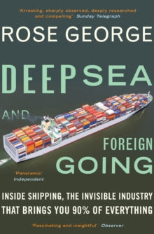 Deep Sea and Foreign Going: Inside Shipping, the Invisible Industry that Brings You 90% of Everything - Rose George (Paperback) 03-07-2014 Winner of Travelling Scholarships Award 2011 (UK). Long-listed for Mountbatten Maritime Award 2013 (UK).