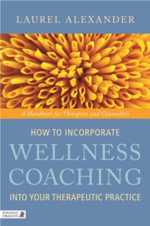 How to Incorporate Wellness Coaching into Your Therapeutic Practice: A Handbook for Therapists and Counsellors - Laurel Alexander (Paperback) 15-07-2011 