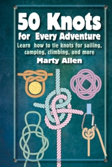 50 Knots for Every Adventure: Learn How to Tie Knots for Sailing, Camping, Climbing, and More - Marty Allen (Hardback) 14-03-2023 