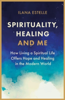 Spirituality, Healing and Me: How living a spiritual life offers hope and healing in the modern world - Ilana Estelle (Paperback) 16-09-2021 