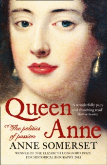 Queen Anne: The Politics of Passion - Anne Somerset (Paperback) 13-09-2012 Winner of Elizabeth Longford Prize for Historical Biography 2013.