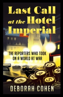 Last Call at the Hotel Imperial: The Reporters Who Took on a World at War - Deborah Cohen (Hardback) 17-03-2022 