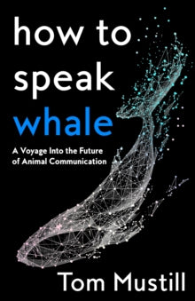 How to Speak Whale: A Voyage Into the Future of Animal Communication - Tom Mustill (Hardback) 09-06-2022 