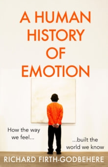 A Human History of Emotion: How the Way We Feel Built the World We Know - Richard Firth-Godbehere (Hardback) 17-02-2022 