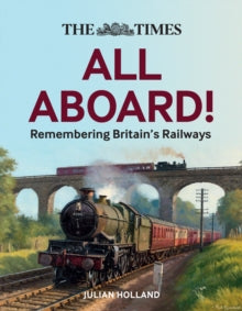 The Times All Aboard!: Remembering Britain's Railways - Julian Holland; Times Books (Hardback) 16-09-2021 