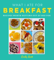 What I Ate for Breakfast: Food worth getting out of bed for - Emily Scott (Hardback) 17-03-2022 