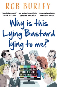 Why Is This Lying Bastard Lying to Me?: Searching for the Truth on Political TV - Rob Burley (Paperback) 29-02-2024 