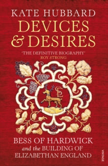 Devices and Desires: Bess of Hardwick and the Building of Elizabethan England - Kate Hubbard (Paperback) 07-11-2019 