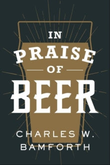 In Praise of Beer - Charles W. Bamforth (Distinguished Professor Emeritus, Distinguished Professor Emeritus, UC Davis, California) (Hardback) 14-05-2020 