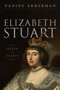 Elizabeth Stuart, Queen of Hearts - Nadine Akkerman (Reader in Early Modern English Literature, Reader in Early Modern English Literature, Leiden University, The Netherlands) (Hardback) 09-12-2021 