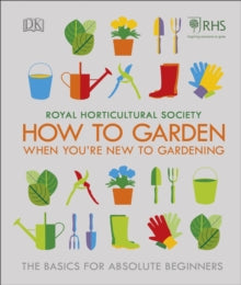 RHS How To Garden When You're New To Gardening: The Basics For Absolute Beginners - The Royal Horticultural Society (Hardback) 22-02-2018 