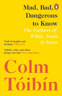 Mad, Bad, Dangerous to Know: The Fathers of Wilde, Yeats and Joyce - Colm Toibin (Paperback) 25-07-2019 