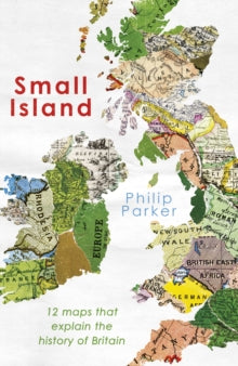 New History of Britain  Small Island: 12 Maps That Explain The History of Britain - Philip Parker (Hardback) 17-02-2022 