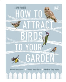 How to Attract Birds to Your Garden: Foods they like, plants they love, shelter they need - Dan Rouse (Hardback) 15-10-2020 