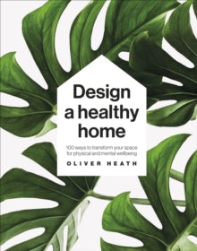 Design A Healthy Home: 100 Ways to Transform Your Space for Physical and Mental Wellbeing - Oliver Heath (Hardback) 06-05-2021 