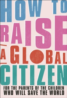 How to Raise a Global Citizen: For the Parents of the Children Who Will Save the World - Anna Davidson; Marvyn Harrison; Dr Annabelle Humanes; Dr Melernie Meheux; James Murray; Jennifer Panaro; Jess Purcell; Fariba Soetan (Paperback) 23-09-2021 