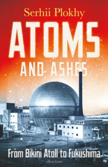Atoms and Ashes: From Bikini Atoll to Fukushima - Serhii Plokhy (Hardback) 17-05-2022 