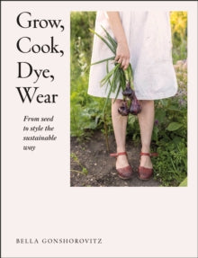 Grow, Cook, Dye, Wear: From Seed to Style the Sustainable Way - Bella Gonshorovitz (Paperback) 07-04-2022 