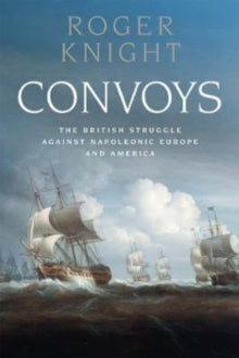 Convoys: The British Struggle Against Napoleonic Europe and America - Roger Knight (Hardback) 23-08-2022 